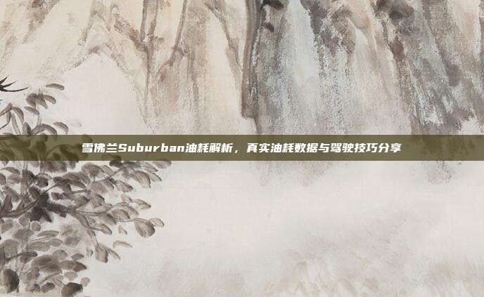 雪佛兰Suburban油耗解析，真实油耗数据与驾驶技巧分享