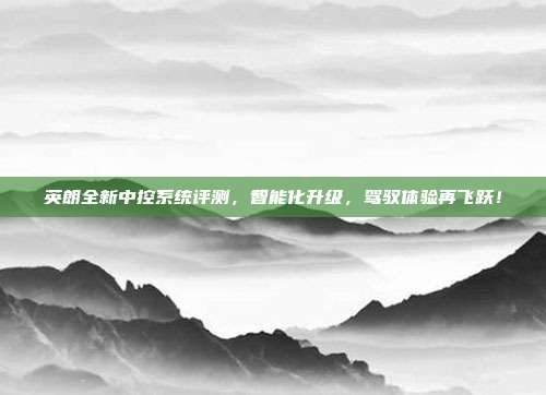 英朗全新中控系统评测，智能化升级，驾驭体验再飞跃！