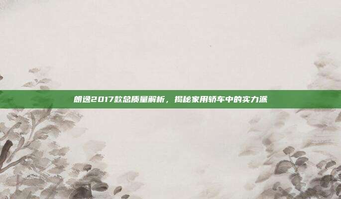 朗逸2017款总质量解析，揭秘家用轿车中的实力派