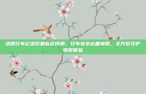 凌渡行车记录仪最新款评测，行车安全必备神器，全方位守护驾驶体验