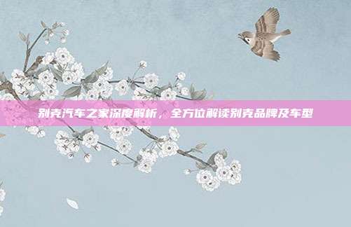 别克汽车之家深度解析，全方位解读别克品牌及车型