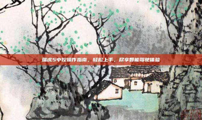 瑞虎5中控操作指南，轻松上手，尽享智能驾驶体验