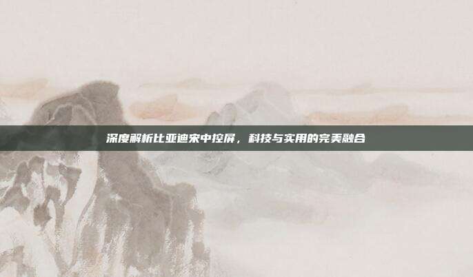 深度解析比亚迪宋中控屏，科技与实用的完美融合