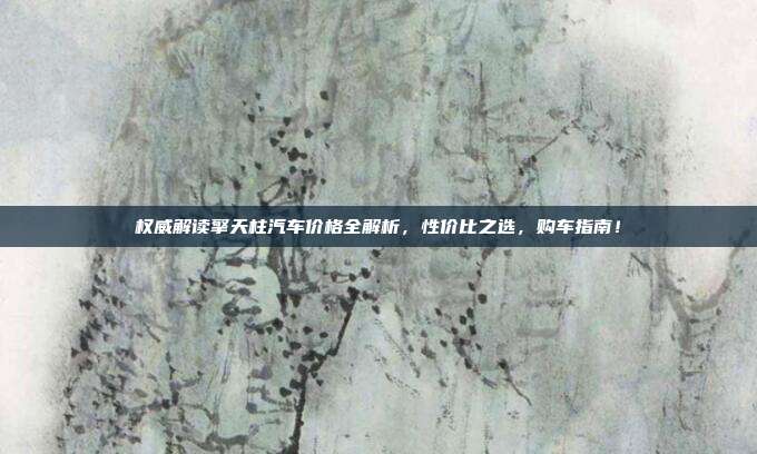权威解读擎天柱汽车价格全解析，性价比之选，购车指南！