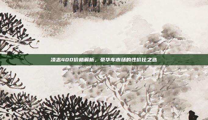 凌志400价格解析，豪华车市场的性价比之选