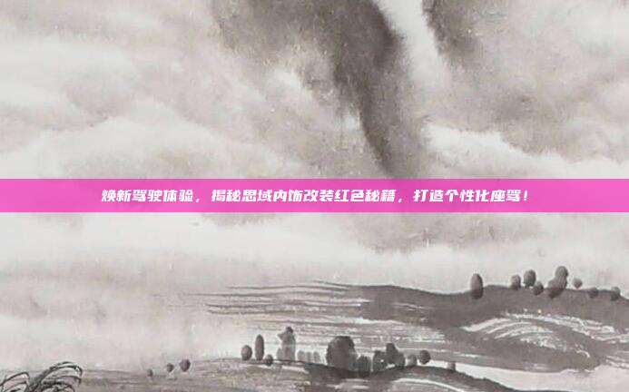 焕新驾驶体验，揭秘思域内饰改装红色秘籍，打造个性化座驾！