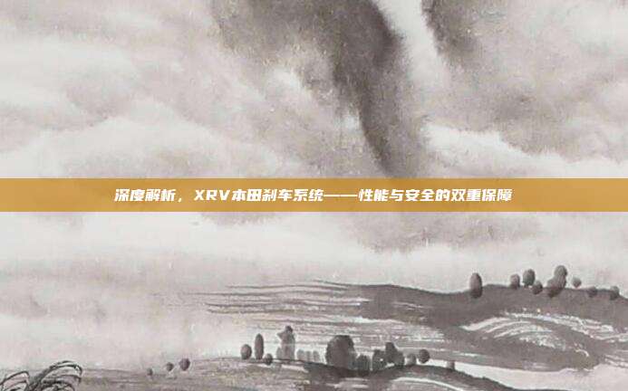 深度解析，XRV本田刹车系统——性能与安全的双重保障