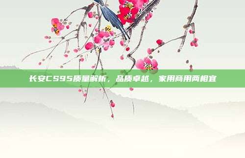 长安CS95质量解析，品质卓越，家用商用两相宜