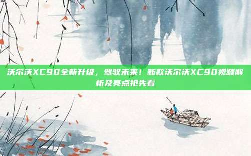 沃尔沃XC90全新升级，驾驭未来！新款沃尔沃XC90视频解析及亮点抢先看