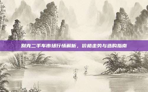 别克二手车市场行情解析，价格走势与选购指南