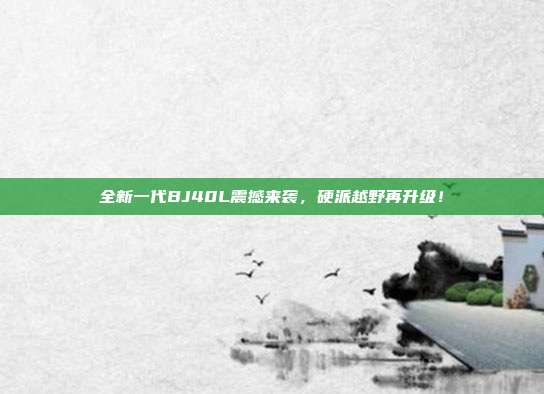 全新一代BJ40L震撼来袭，硬派越野再升级！