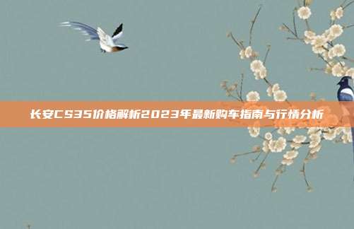 长安CS35价格解析2023年最新购车指南与行情分析