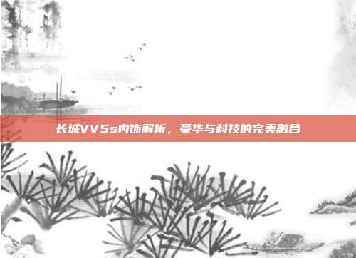 长城VV5s内饰解析，豪华与科技的完美融合