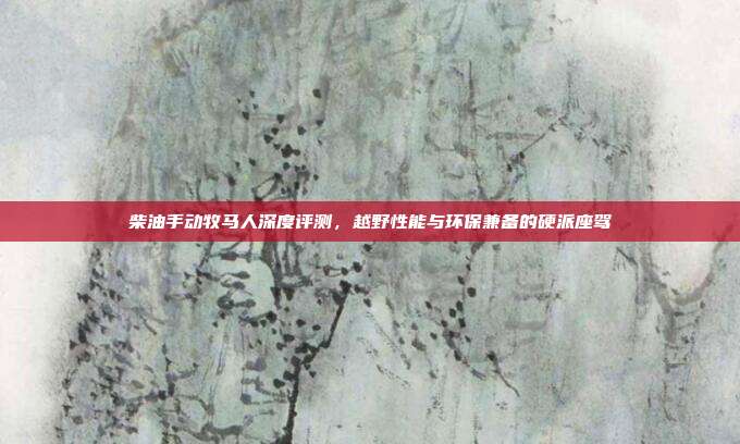 柴油手动牧马人深度评测，越野性能与环保兼备的硬派座驾