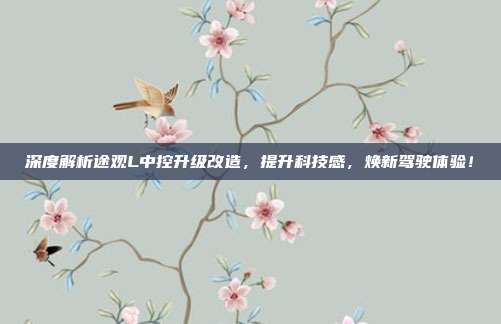深度解析途观L中控升级改造，提升科技感，焕新驾驶体验！