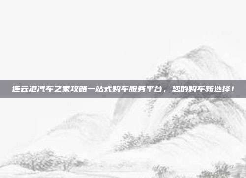连云港汽车之家攻略一站式购车服务平台，您的购车新选择！