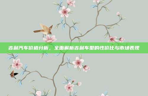 吉利汽车价格分析，全面解析吉利车型的性价比与市场表现