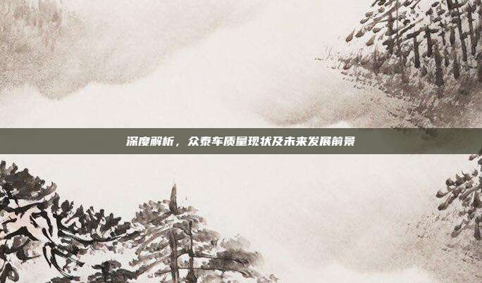 深度解析，众泰车质量现状及未来发展前景