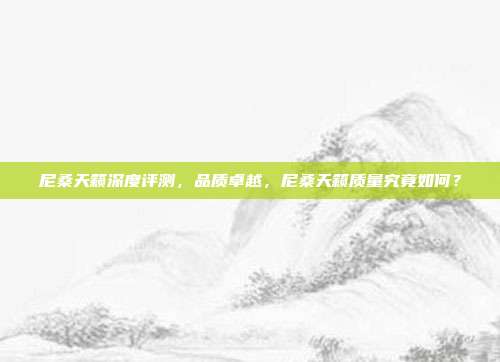 尼桑天籁深度评测，品质卓越，尼桑天籁质量究竟如何？