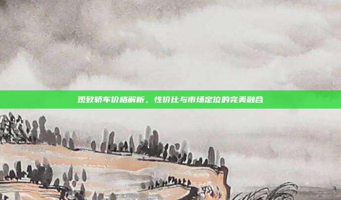 观致轿车价格解析，性价比与市场定位的完美融合