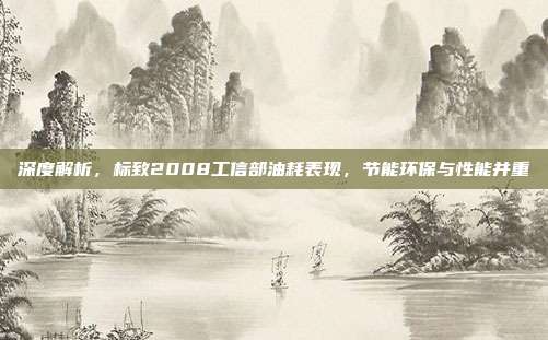 深度解析，标致2008工信部油耗表现，节能环保与性能并重