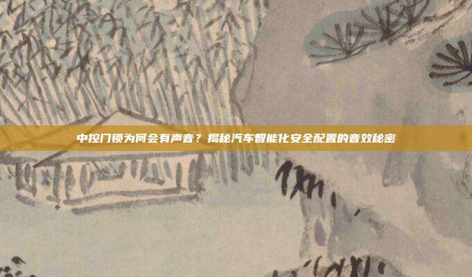中控门锁为何会有声音？揭秘汽车智能化安全配置的音效秘密