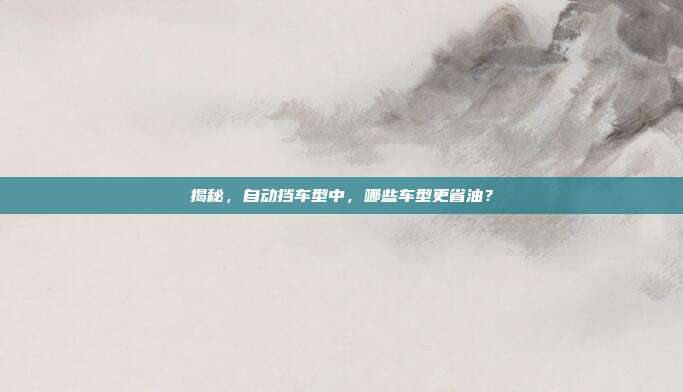 揭秘，自动挡车型中，哪些车型更省油？