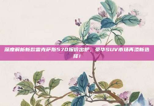 深度解析新款雷克萨斯570报价出炉，豪华SUV市场再添新选择！