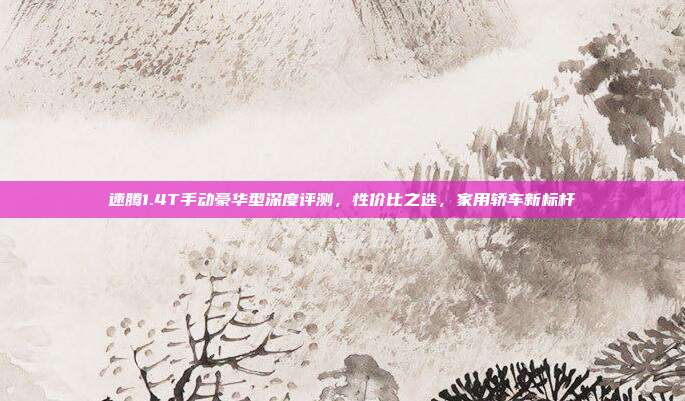 速腾1.4T手动豪华型深度评测，性价比之选，家用轿车新标杆
