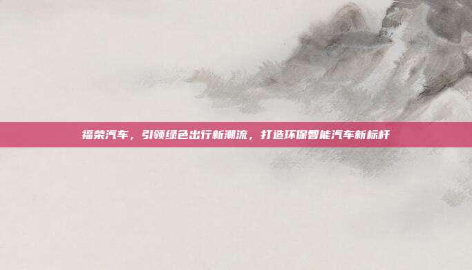 福荣汽车，引领绿色出行新潮流，打造环保智能汽车新标杆