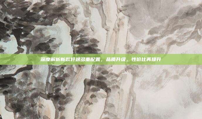 深度解析新款轩逸多重配置，品质升级，性价比再提升