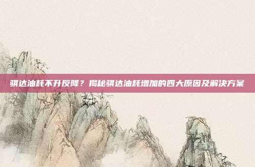 骐达油耗不升反降？揭秘骐达油耗增加的四大原因及解决方案