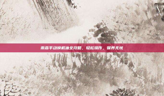 雨燕手动换机油全攻略，轻松操作，保养无忧