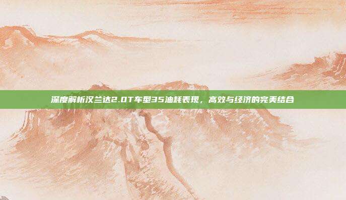 深度解析汉兰达2.0T车型35油耗表现，高效与经济的完美结合