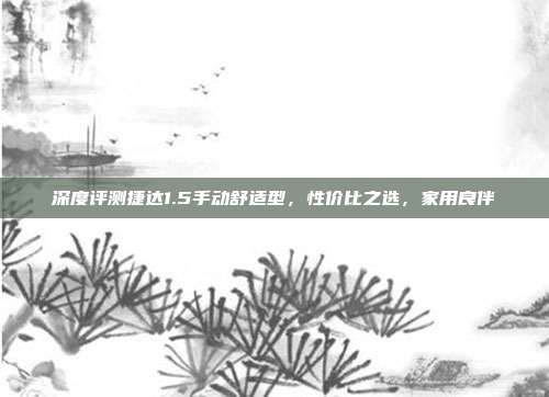 深度评测捷达1.5手动舒适型，性价比之选，家用良伴