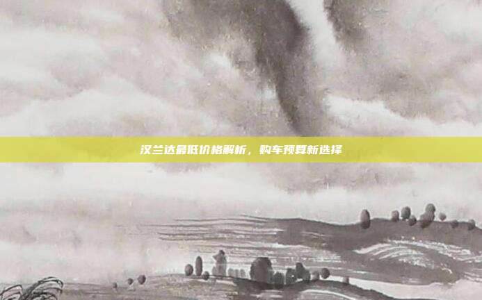 汉兰达最低价格解析，购车预算新选择