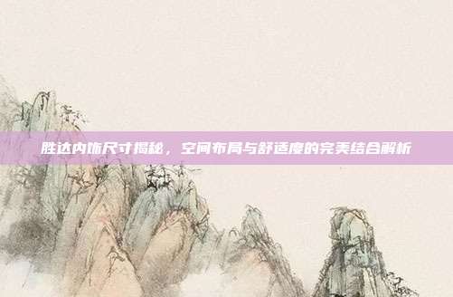 胜达内饰尺寸揭秘，空间布局与舒适度的完美结合解析