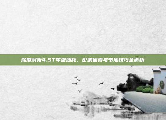 深度解析4.5T车型油耗，影响因素与节油技巧全解析