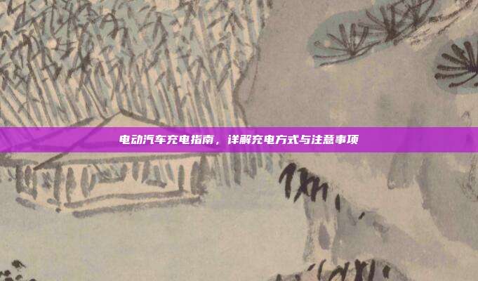 电动汽车充电指南，详解充电方式与注意事项