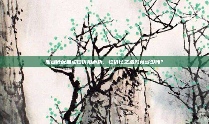 朗逸低配自动挡价格解析，性价比之选究竟多少钱？