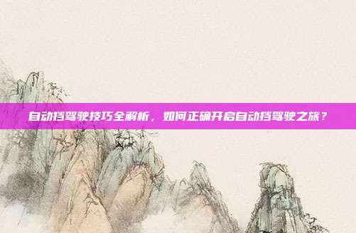 自动挡驾驶技巧全解析，如何正确开启自动挡驾驶之旅？