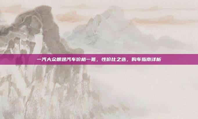 一汽大众朗逸汽车价格一览，性价比之选，购车指南详析