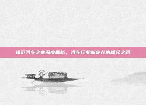 锋范汽车之家深度解析，汽车行业新宠儿的崛起之路