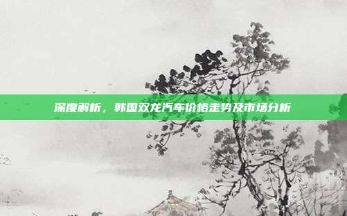 深度解析，韩国双龙汽车价格走势及市场分析
