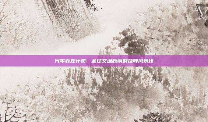 汽车靠左行驶，全球交通规则的独特风景线