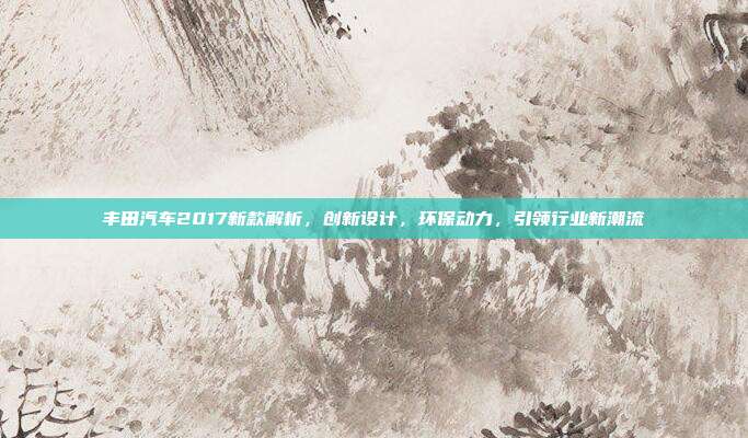 丰田汽车2017新款解析，创新设计，环保动力，引领行业新潮流