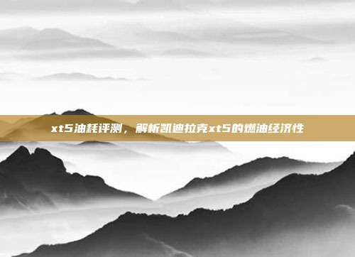 xt5油耗评测，解析凯迪拉克xt5的燃油经济性