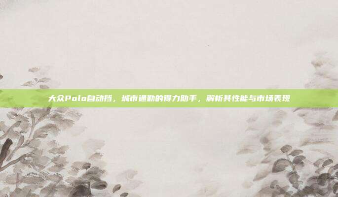 大众Polo自动挡，城市通勤的得力助手，解析其性能与市场表现