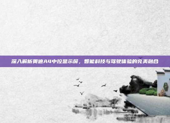 深入解析奥迪A4中控显示屏，智能科技与驾驶体验的完美融合
