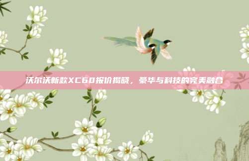 沃尔沃新款XC60报价揭晓，豪华与科技的完美融合
